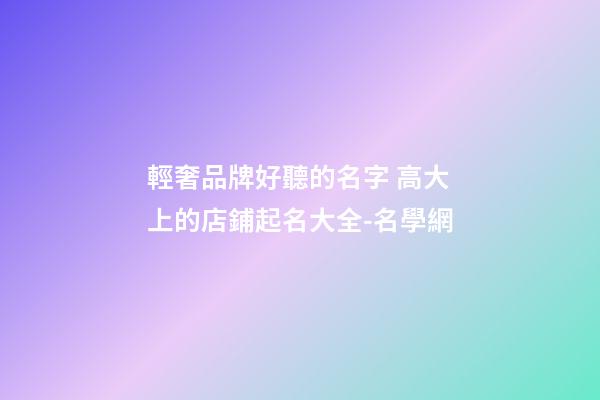 輕奢品牌好聽的名字 高大上的店鋪起名大全-名學網-第1張-店鋪起名-玄機派